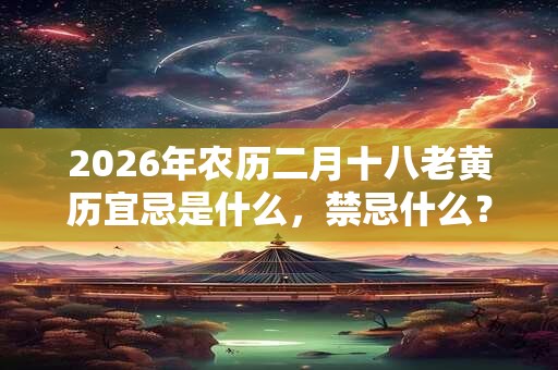 2026年农历二月十八老黄历宜忌是什么,禁忌什么? 2026年农历二月十八老黄历宜忌是什么,禁忌什么?