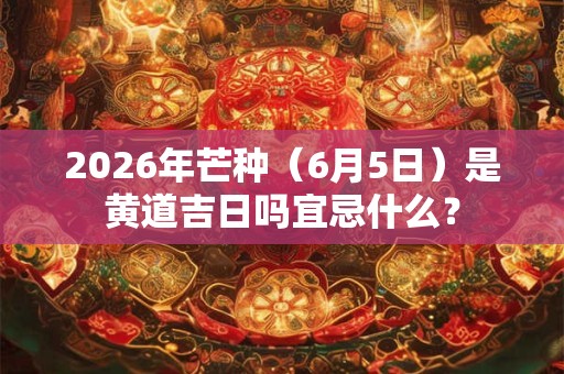 2026年芒种（6月5日）是黄道吉日吗宜忌什么？