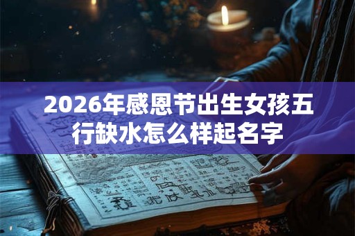 2026年感恩节出生女孩五行缺水怎么样起名字 2026年感恩节出生女孩五行缺水怎么样起名字