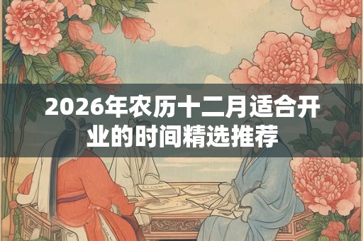 2026年农历十二月适合开业的时间精选推荐 2026年农历十二月适合开业的时间精选推荐