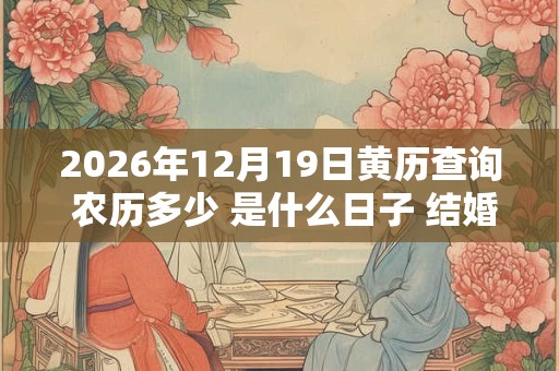 2026年12月19日黄历查询 农历多少 是什么日子 结婚吉时