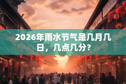 2026年雨水节气是几月几日,几点几分? 2026年雨水节气是几月几日,几点几分?