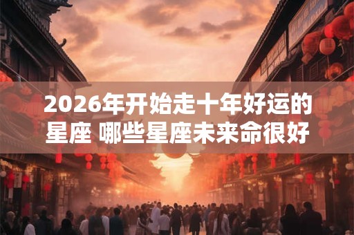 2026年开始走十年好运的星座 哪些星座未来命很好