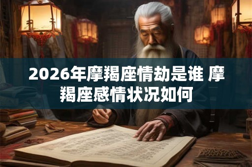 2026年摩羯座情劫是谁 摩羯座感情状况如何 2026年摩羯座情劫是谁 摩羯座感情状况如何