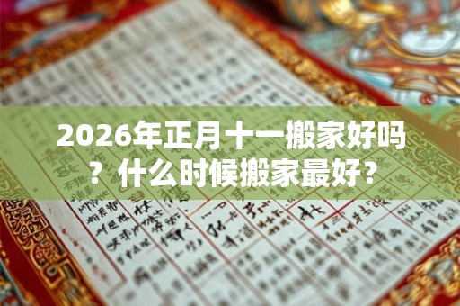 2026年正月十一搬家好吗?什么时候搬家最好? 2026年正月十一搬家好吗?什么时候搬家最好?
