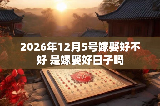 2026年12月5号嫁娶好不好 是嫁娶好日子吗 2026年12月5号嫁娶好不好 是嫁娶好日子吗