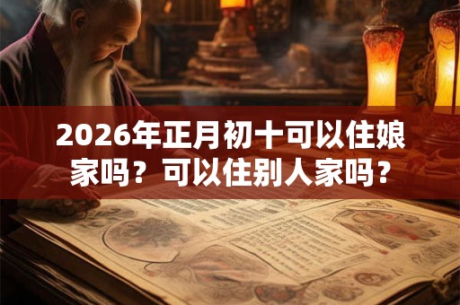 2026年正月初十可以住娘家吗?可以住别人家吗? 2026年正月初十可以住娘家吗?可以住别人家吗?
