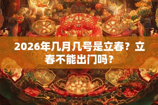 2026年几月几号是立春?立春不能出门吗? 2026年几月几号是立春?立春不能出门吗?
