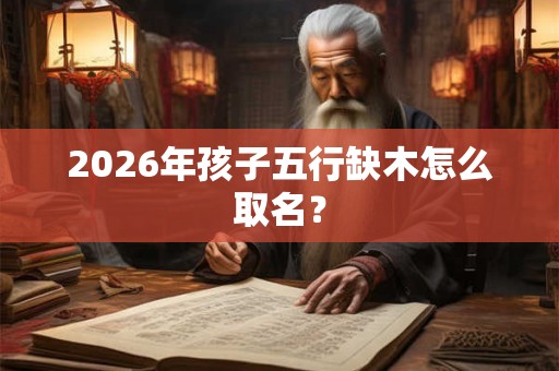 2026年孩子五行缺木怎么取名? 2026年孩子五行缺木怎么取名?