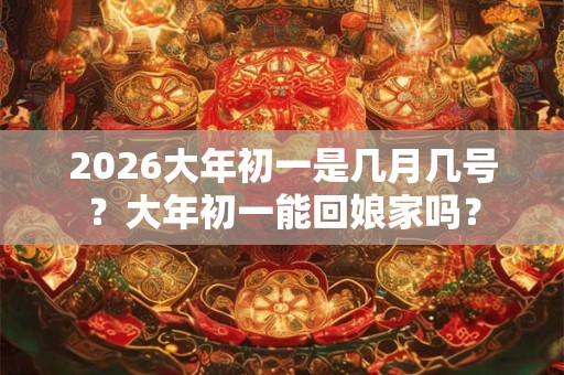 2026大年初一是几月几号？大年初一能回娘家吗？