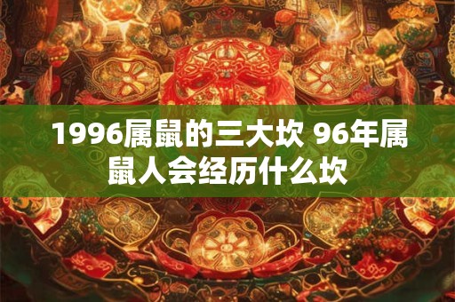 1996属鼠的三大坎 96年属鼠人会经历什么坎 1996属鼠的三大坎 96年属鼠人会经历什么坎