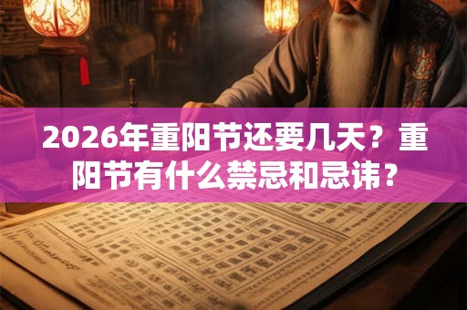 2026年重阳节还要几天？重阳节有什么禁忌和忌讳？
