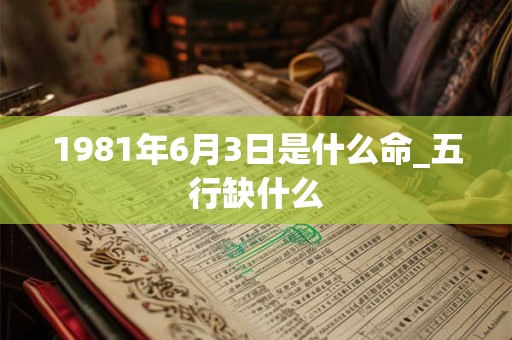 1981年6月3日是什么命_五行缺什么