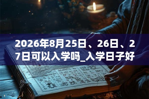 2026年8月25日、26日、27日可以入学吗_入学日子好吗