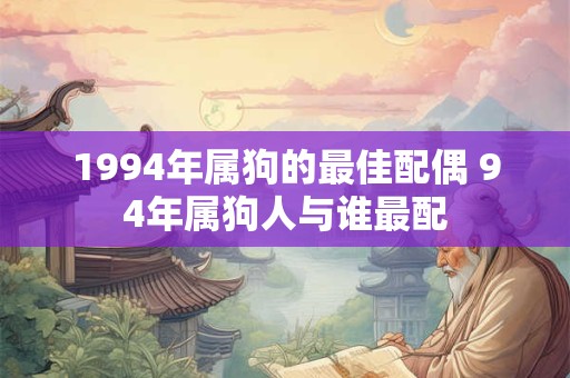 1994年属狗的最佳配偶 94年属狗人与谁最配 1994年属狗的最佳配偶 94年属狗人与谁最配