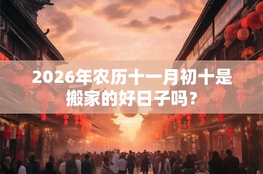 2026年农历十一月初十是搬家的好日子吗？