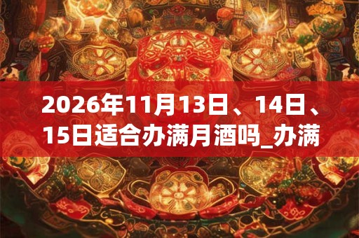 2026年11月13日、14日、15日适合办满月酒吗_办满月酒吉利吗 2026年11月13日、14日、15日适合办满月酒吗_办满月酒吉利吗