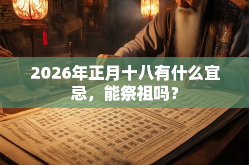 2026年正月十八有什么宜忌,能祭祖吗? 2026年正月十八有什么宜忌,能祭祖吗?