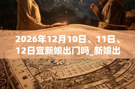 2026年12月10日、11日、12日宜新娘出门吗_新娘出门好不好