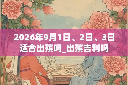 2026年9月1日、2日、3日适合出殡吗_出殡吉利吗 2026年9月1日、2日、3日适合出殡吗_出殡吉利吗