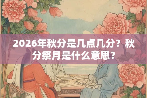 2026年秋分是几点几分？秋分祭月是什么意思？