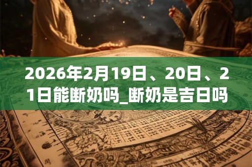 2026年2月19日、20日、21日能断奶吗_断奶是吉日吗 2026年2月19日、20日、21日能断奶吗_断奶是吉日吗