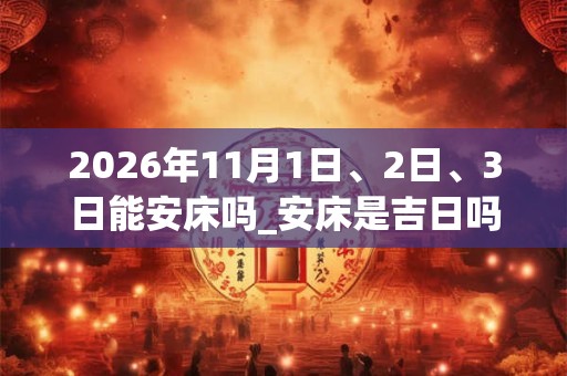 2026年11月1日、2日、3日能安床吗_安床是吉日吗