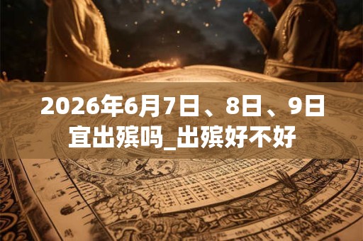 2026年6月7日、8日、9日宜出殡吗_出殡好不好 2026年6月7日、8日、9日宜出殡吗_出殡好不好