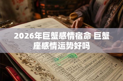 2026年巨蟹感情宿命 巨蟹座感情运势好吗 2026年巨蟹感情宿命 巨蟹座感情运势好吗