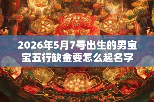 2026年5月7号出生的男宝宝五行缺金要怎么起名字 2026年5月7号出生的男宝宝五行缺金要怎么起名字