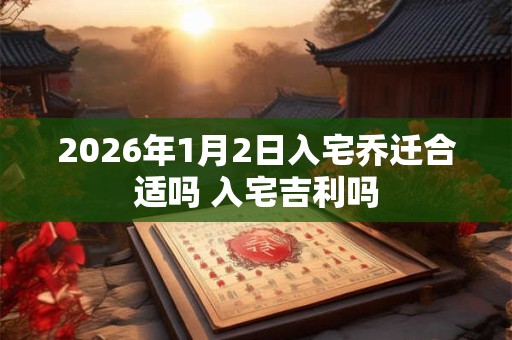 2026年1月2日入宅乔迁合适吗 入宅吉利吗 2026年1月2日入宅乔迁合适吗 入宅吉利吗