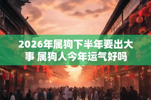 2026年属狗下半年要出大事 属狗人今年运气好吗 2026年属狗下半年要出大事 属狗人今年运气好吗