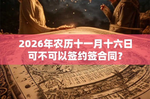 2026年农历十一月十六日可不可以签约签合同？