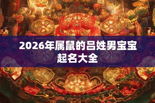 2026年属鼠的吕姓男宝宝起名大全 2026年属鼠的吕姓男宝宝起名大全