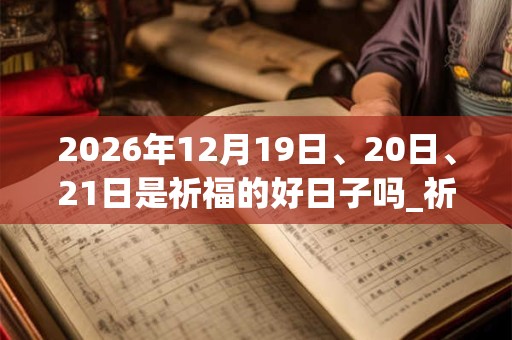 2026年12月19日、20日、21日是祈福的好日子吗_祈福可以吗 2026年12月19日、20日、21日是祈福的好日子吗_祈福可以吗
