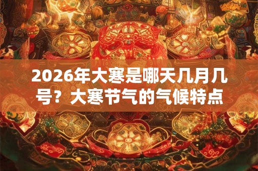 2026年大寒是哪天几月几号?大寒节气的气候特点 2026年大寒是哪天几月几号?大寒节气的气候特点