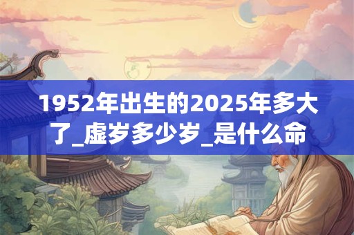 1952年出生的2025年多大了_虚岁多少岁_是什么命 1952年出生的2025年多大了_虚岁多少岁_是什么命