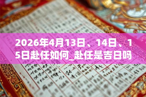 2026年4月13日、14日、15日赴任如何_赴任是吉日吗 2026年4月13日、14日、15日赴任如何_赴任是吉日吗