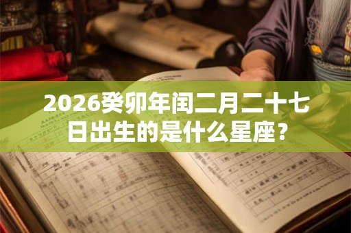 2026癸卯年闰二月二十七日出生的是什么星座? 2026癸卯年闰二月二十七日出生的是什么星座?