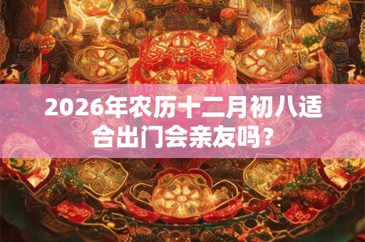 2026年农历十二月初八适合出门会亲友吗? 2026年农历十二月初八适合出门会亲友吗?