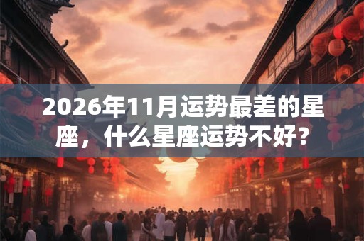 2026年11月运势最差的星座,什么星座运势不好? 2026年11月运势最差的星座,什么星座运势不好?