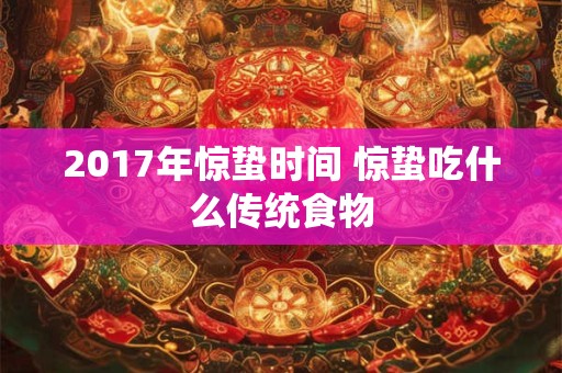 2017年惊蛰时间 惊蛰吃什么传统食物 2017年惊蛰时间 惊蛰吃什么传统食物