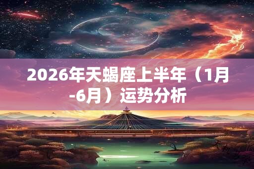 2026年天蝎座上半年(1月-6月)运势分析 2026年天蝎座上半年(1月-6月)运势分析