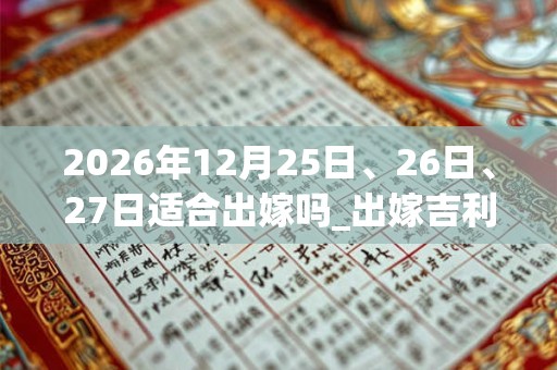 2026年12月25日、26日、27日适合出嫁吗_出嫁吉利吗 2026年12月25日、26日、27日适合出嫁吗_出嫁吉利吗