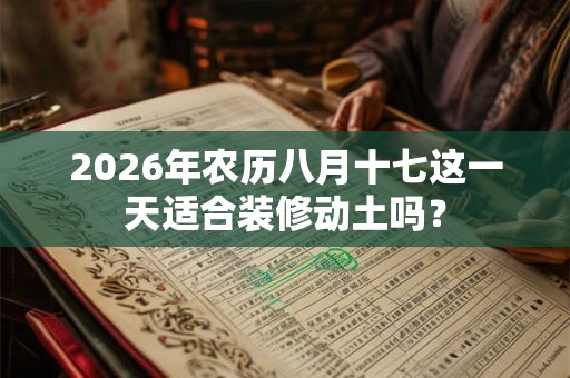 2026年农历八月十七这一天适合装修动土吗？