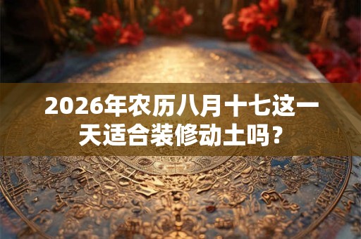 2026年农历八月十七这一天适合装修动土吗？