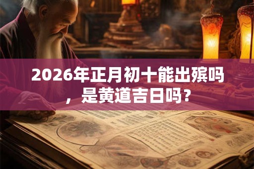 2026年正月初十能出殡吗,是黄道吉日吗? 2026年正月初十能出殡吗,是黄道吉日吗?
