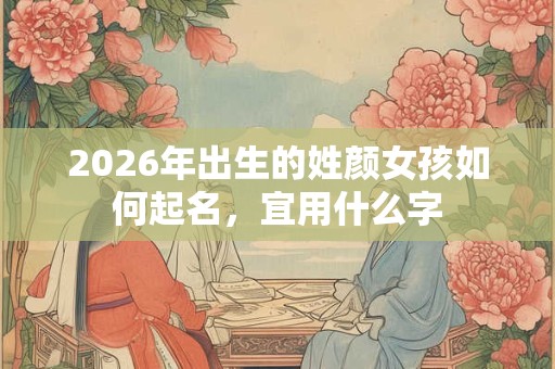 2026年出生的姓颜女孩如何起名,宜用什么字 2026年出生的姓颜女孩如何起名,宜用什么字
