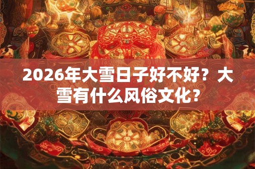 2026年大雪日子好不好？大雪有什么风俗文化？
