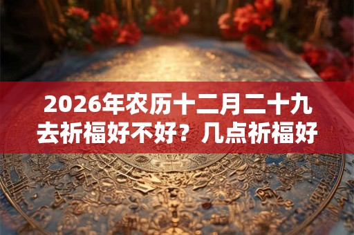 2026年农历十二月二十九去祈福好不好？几点祈福好